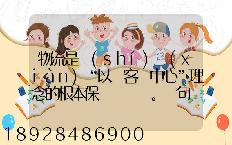 物流是實(shí)現(xiàn)“以顧客為中心”理念的根本保證。這句話對(duì)嗎